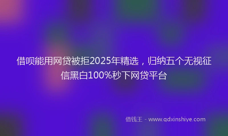 借呗能用网贷被拒2025年精选,归纳五个无视征信黑白100%秒下网贷平台