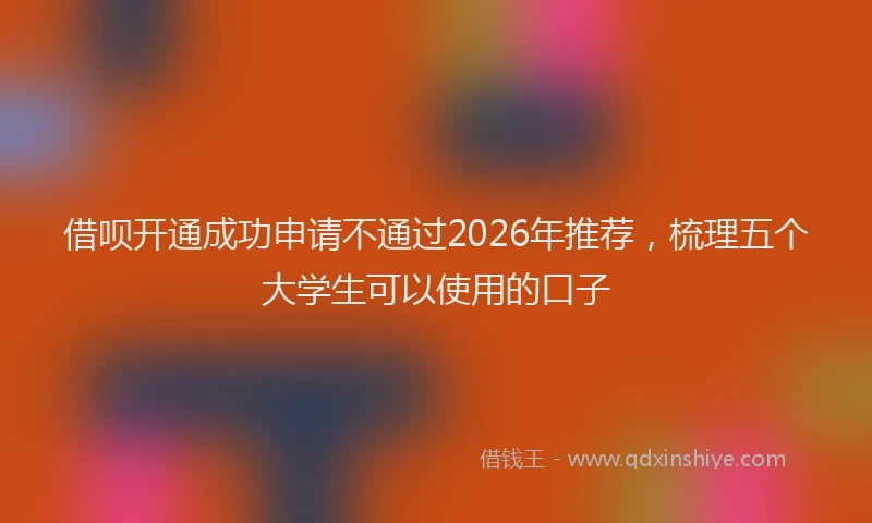 借呗开通成功申请不通过2026年推荐,梳理五个大学生可以使用的口子