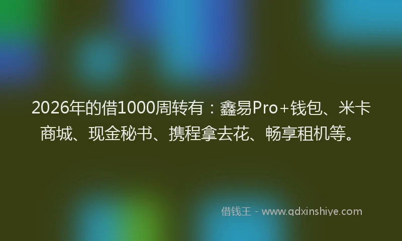 2026年的借1000周转有：鑫易Pro+钱包、米卡商城、现金秘书、携程拿去花、畅享租机等。