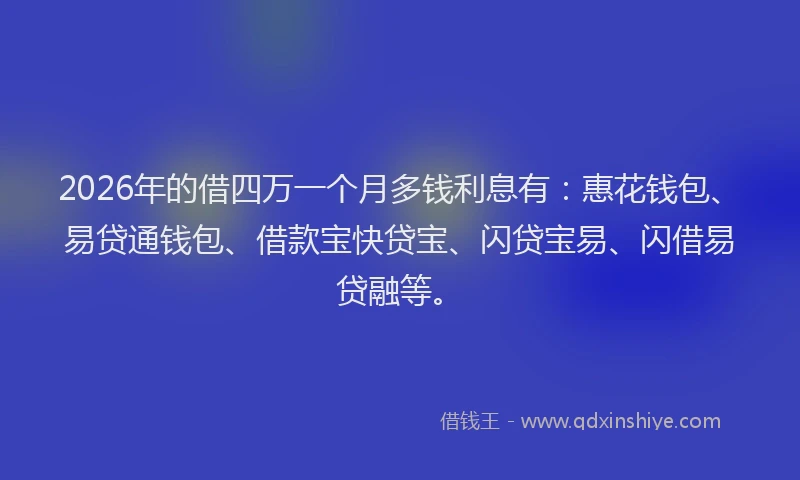 2026年的借四万一个月多钱利息有:惠花钱包、易贷通钱包、借款宝快贷宝、闪贷宝易、闪借易贷融等。