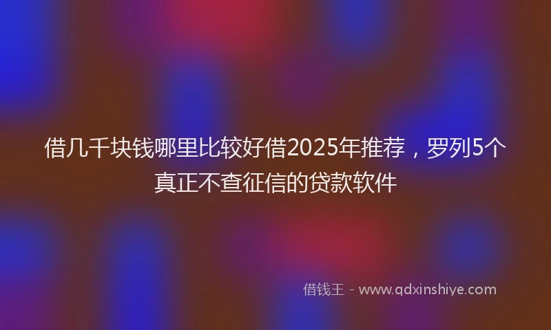 借几千块钱哪里比较好借2025年推荐，罗列5个真正不查征信的贷款软件
