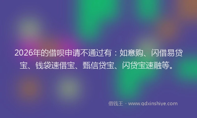 2026年的借呗申请不通过有：如意购、闪借易贷宝、钱袋速借宝、甄信贷宝、闪贷宝速融等。