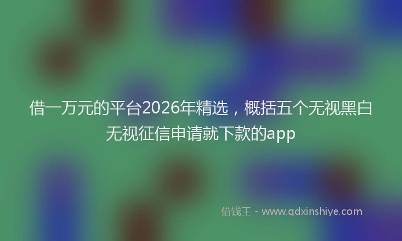 借一万元的平台2026年精选，概括五个无视黑白无视征信申请就下款的app