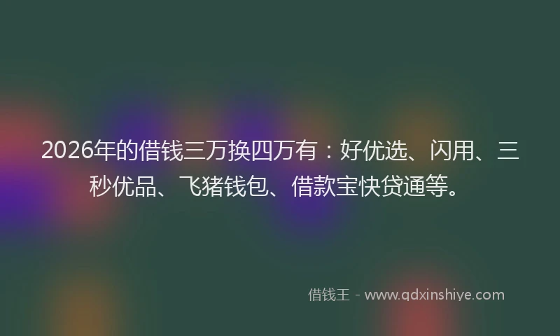 2026年的借钱三万换四万有:好优选、闪用、三秒优品、飞猪钱包、借款宝快贷通等。