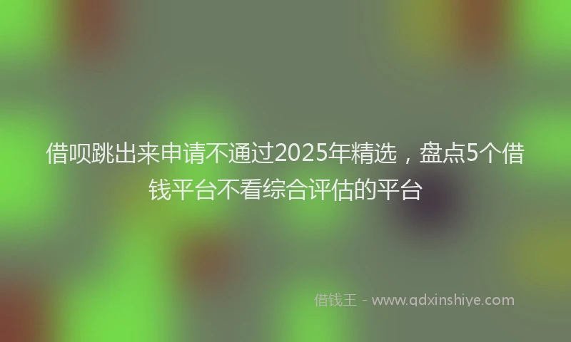 借呗跳出来申请不通过2025年精选，盘点5个借钱平台不看综合评估的平台
