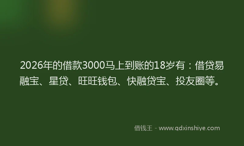 2026年的借款3000马上到账的18岁有：借贷易融宝、星贷、旺旺钱包、快融贷宝、投友圈等。