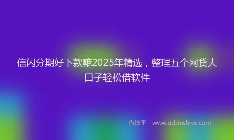 信闪分期好下款嘛2025年精选，整理五个网贷大口子轻松借软件