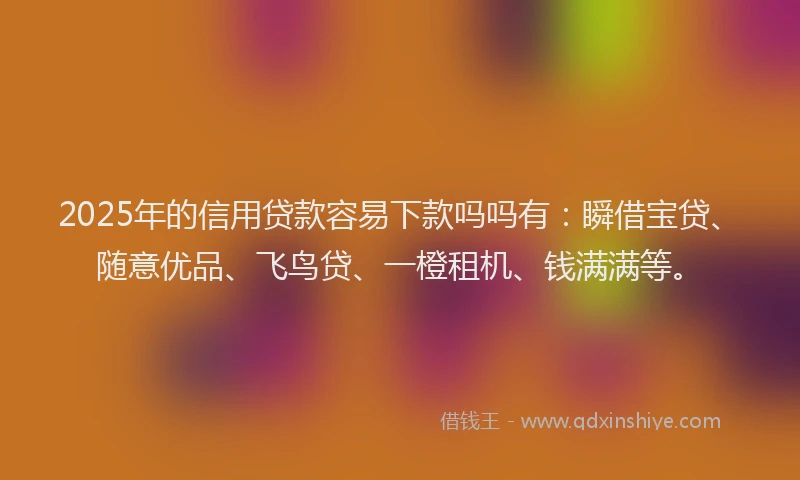 2025年的信用贷款容易下款吗吗有：瞬借宝贷、随意优品、飞鸟贷、一橙租机、钱满满等。