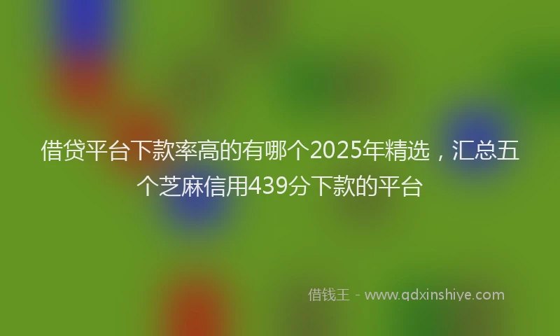 借贷平台下款率高的有哪个2025年精选，汇总五个芝麻信用439分下款的平台