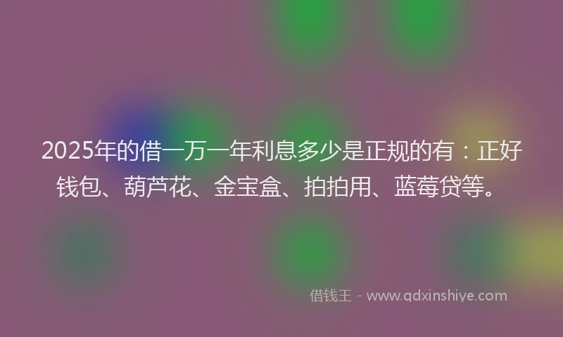 2025年的借一万一年利息多少是正规的有:正好钱包、葫芦花、金宝盒、拍拍用、蓝莓贷等。