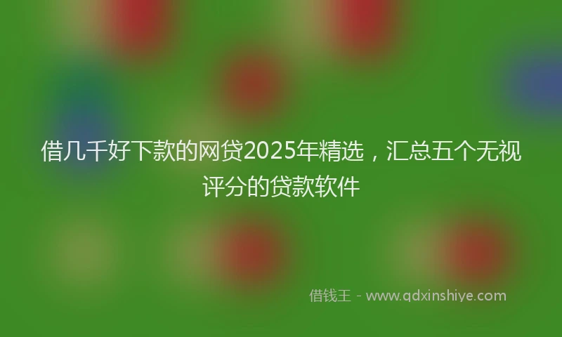 借几千好下款的网贷2025年精选，汇总五个无视评分的贷款软件