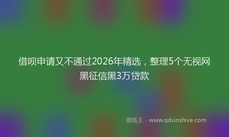 借呗申请又不通过2026年精选,整理5个无视网黑征信黑3万贷款