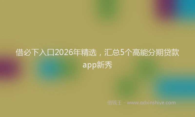 借必下入口2026年精选，汇总5个高能分期贷款app新秀