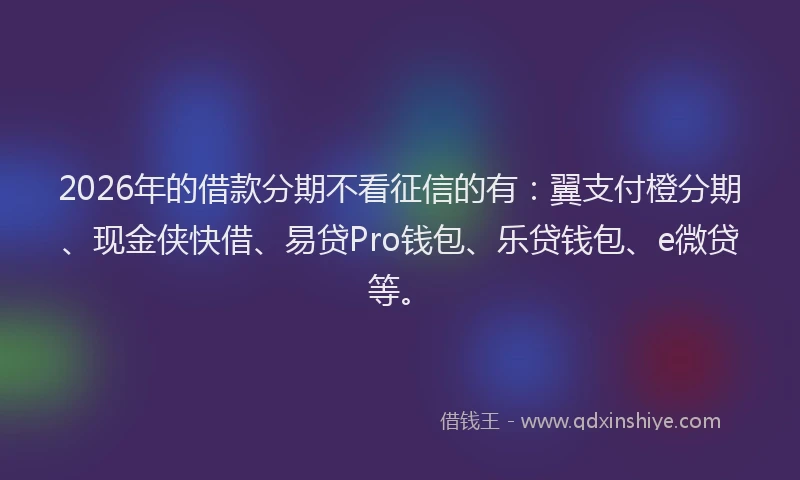 2026年的借款分期不看征信的有：翼支付橙分期、现金侠快借、易贷Pro钱包、乐贷钱包、e微贷等。