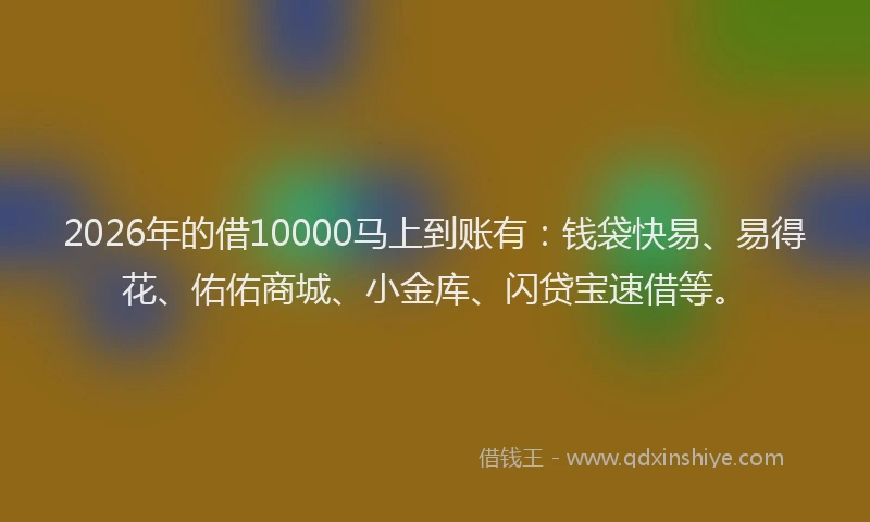 2026年的借10000马上到账有:钱袋快易、易得花、佑佑商城、小金库、闪贷宝速借等。