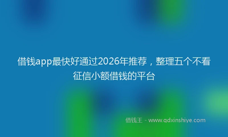 借钱app最快好通过2026年推荐,整理五个不看征信小额借钱的平台