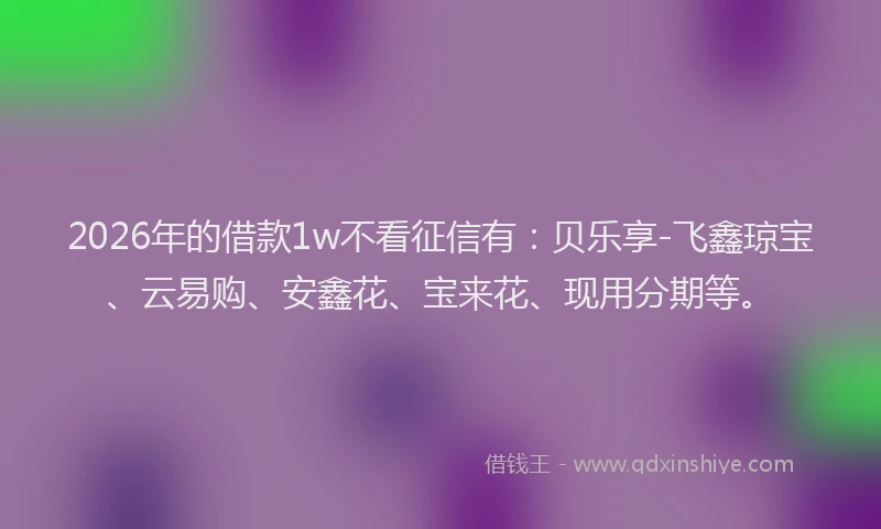 2026年的借款1w不看征信有:贝乐享-飞鑫琼宝、云易购、安鑫花、宝来花、现用分期等。