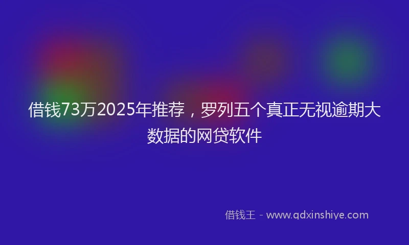 借钱73万2025年推荐，罗列五个真正无视逾期大数据的网贷软件
