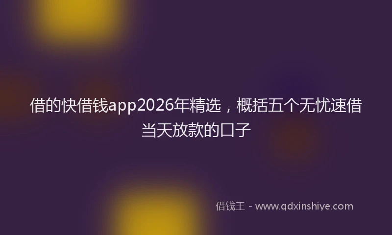 借的快借钱app2026年精选，概括五个无忧速借当天放款的口子