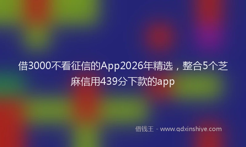 借3000不看征信的App2026年精选,整合5个芝麻信用439分下款的app