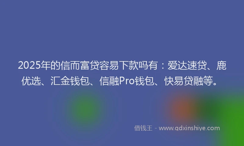 2025年的信而富贷容易下款吗有：爱达速贷、鹿优选、汇金钱包、信融Pro钱包、快易贷融等。