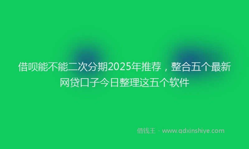 借呗能不能二次分期2025年推荐，整合五个最新网贷口子今日整理这五个软件