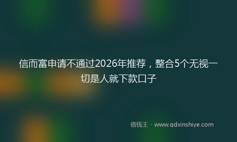 信而富申请不通过2026年推荐，整合5个无视一切是人就下款口子