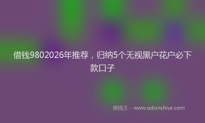 借钱9802026年推荐，归纳5个无视黑户花户必下款口子