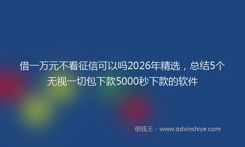 借一万元不看征信可以吗2026年精选，总结5个无视一切包下款5000秒下款的软件
