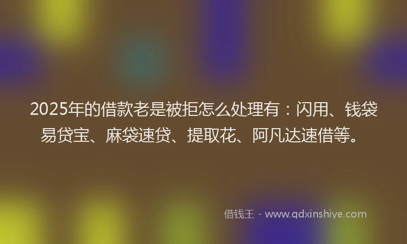 2025年的借款老是被拒怎么处理有：闪用、钱袋易贷宝、麻袋速贷、提取花、阿凡达速借等。