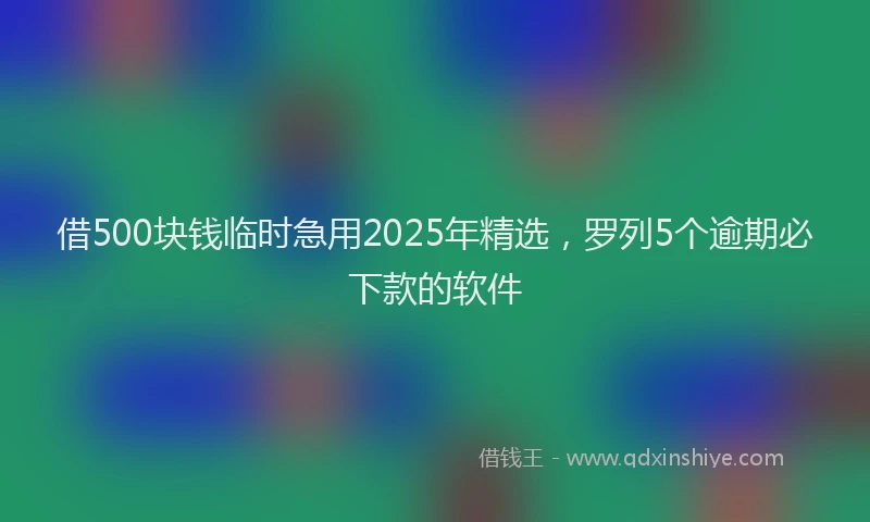 借500块钱临时急用2025年精选，罗列5个逾期必下款的软件