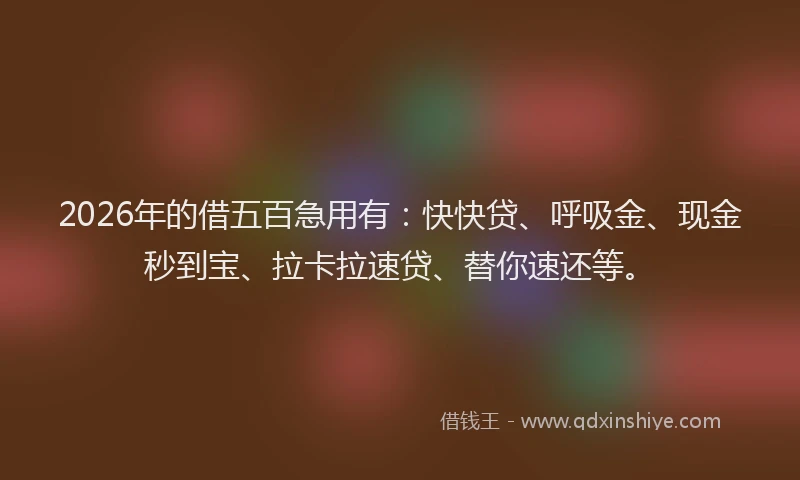 2026年的借五百急用有：快快贷、呼吸金、现金秒到宝、拉卡拉速贷、替你速还等。