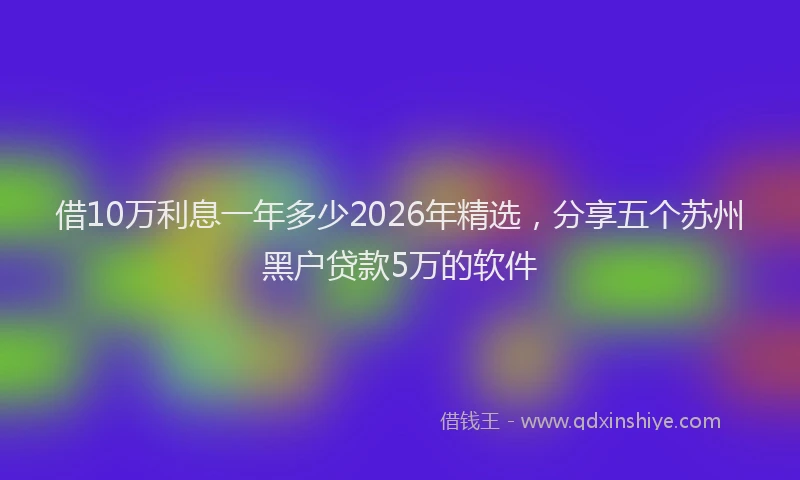 借10万利息一年多少2026年精选,分享五个苏州黑户贷款5万的软件
