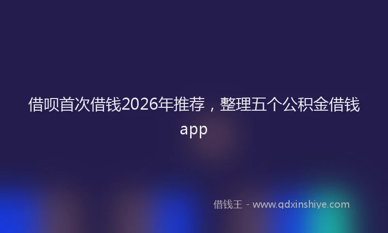 借呗首次借钱2026年推荐，整理五个公积金借钱app
