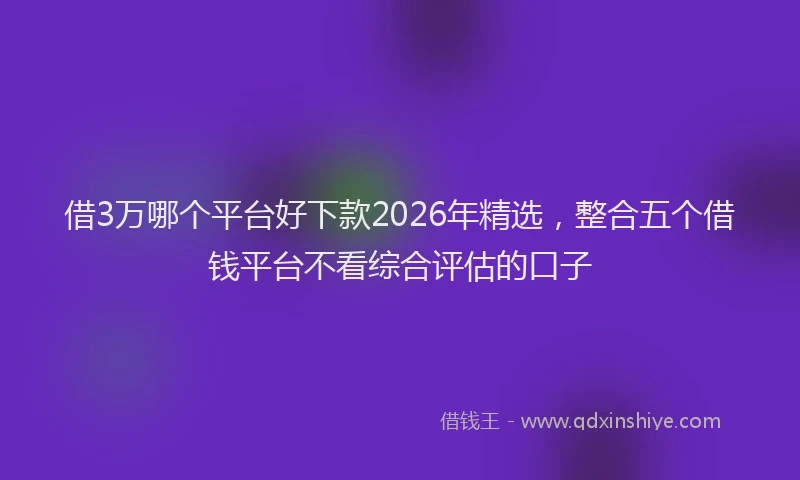 借3万哪个平台好下款2026年精选，整合五个借钱平台不看综合评估的口子