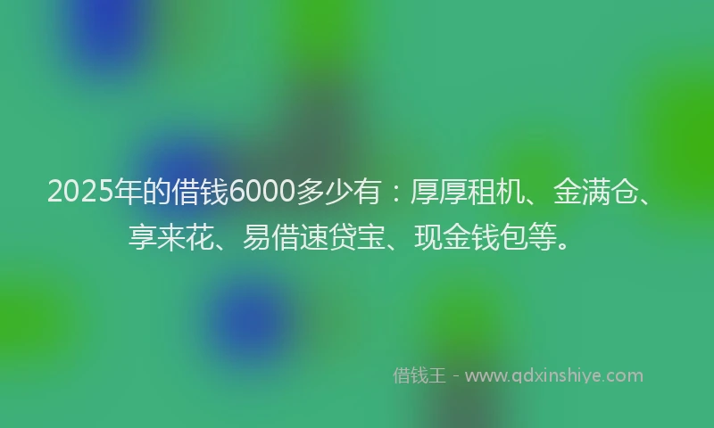 2025年的借钱6000多少有:厚厚租机、金满仓、享来花、易借速贷宝、现金钱包等。