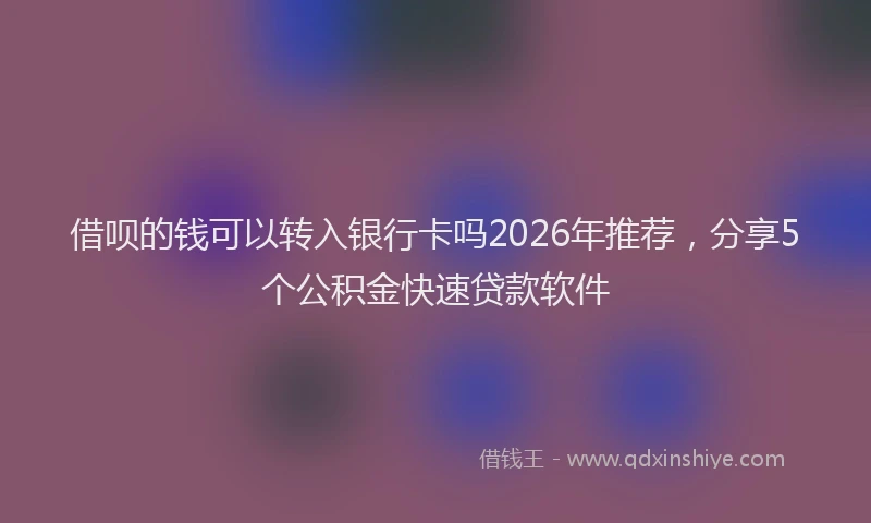 借呗的钱可以转入银行卡吗2026年推荐，分享5个公积金快速贷款软件