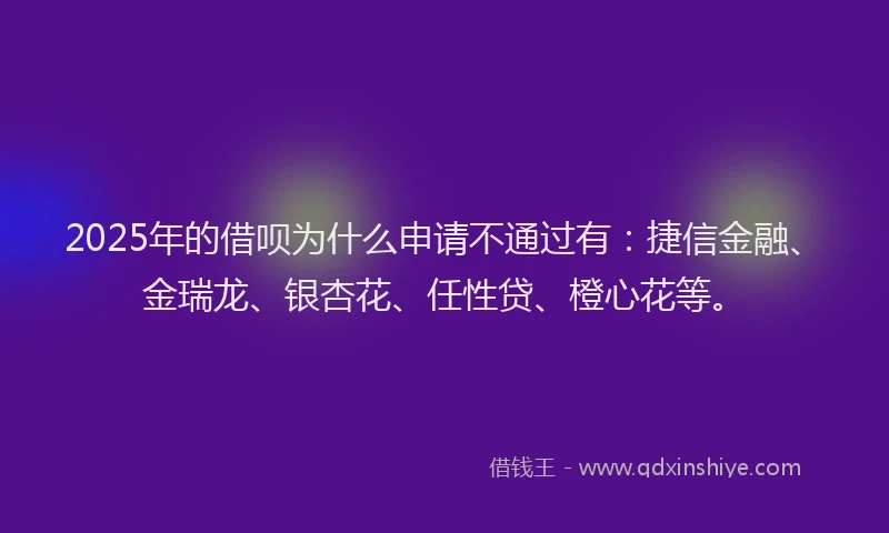 2025年的借呗为什么申请不通过有:捷信金融、金瑞龙、银杏花、任性贷、橙心花等。