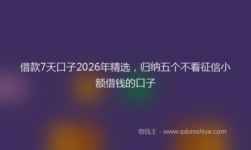 借款7天口子2026年精选，归纳五个不看征信小额借钱的口子