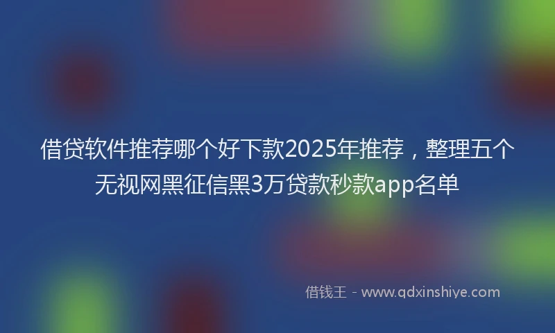 借贷软件推荐哪个好下款2025年推荐，整理五个无视网黑征信黑3万贷款秒款app名单