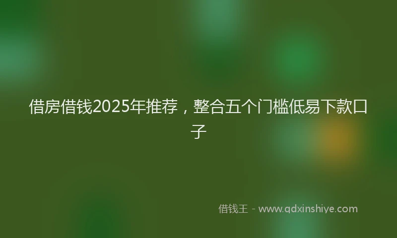 借房借钱2025年推荐，整合五个门槛低易下款口子