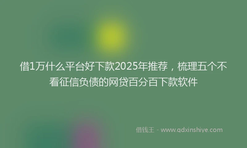 借1万什么平台好下款2025年推荐,梳理五个不看征信负债的网贷百分百下款软件