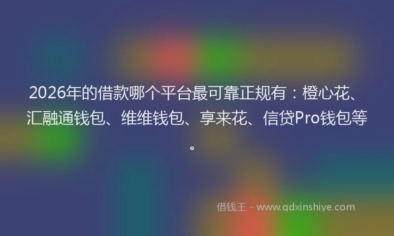 2026年的借款哪个平台最可靠正规有：橙心花、汇融通钱包、维维钱包、享来花、信贷Pro钱包等。