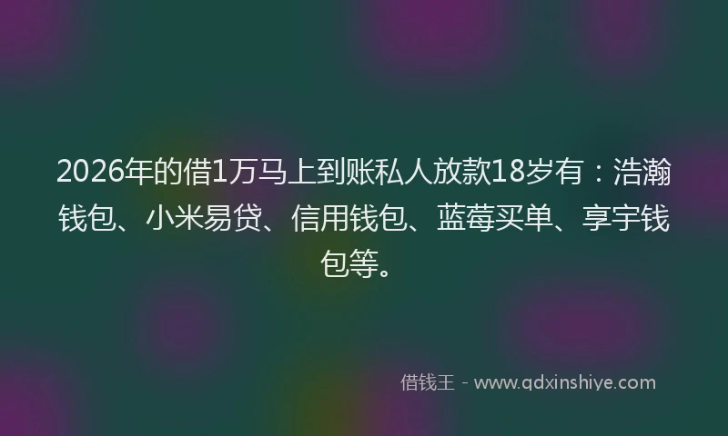 2026年的借1万马上到账私人放款18岁有：浩瀚钱包、小米易贷、信用钱包、蓝莓买单、享宇钱包等。