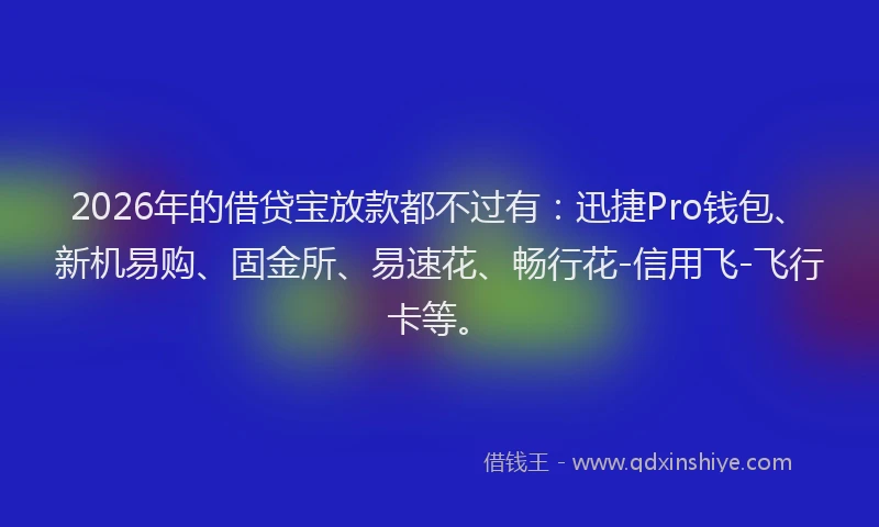 2026年的借贷宝放款都不过有：迅捷Pro钱包、新机易购、固金所、易速花、畅行花-信用飞-飞行卡等。