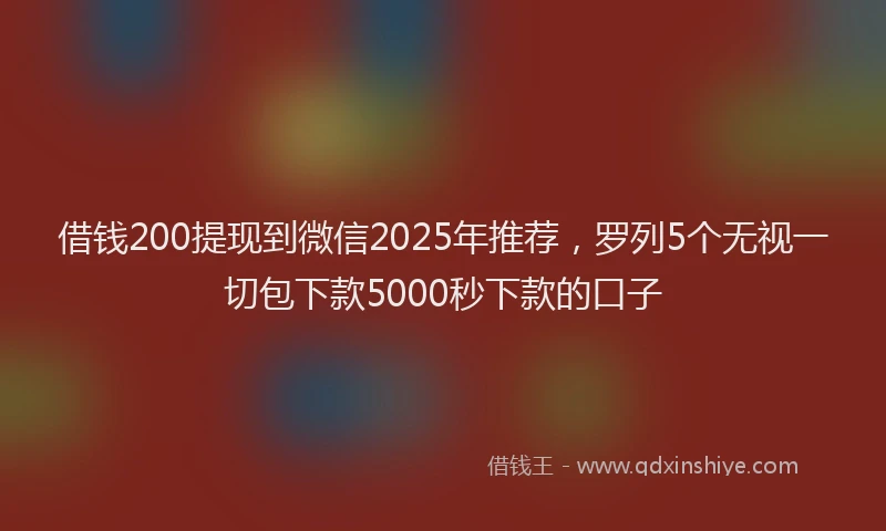 借钱200提现到微信2025年推荐,罗列5个无视一切包下款5000秒下款的口子