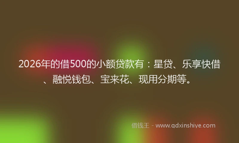 2026年的借500的小额贷款有:星贷、乐享快借、融悦钱包、宝来花、现用分期等。