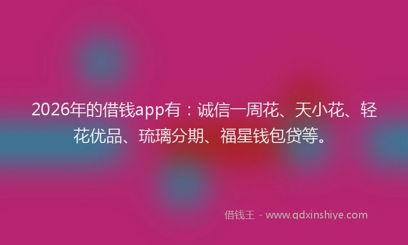2026年的借钱app有：诚信一周花、天小花、轻花优品、琉璃分期、福星钱包贷等。