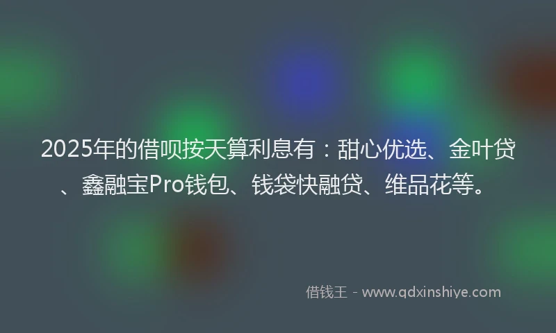 2025年的借呗按天算利息有：甜心优选、金叶贷、鑫融宝Pro钱包、钱袋快融贷、维品花等。