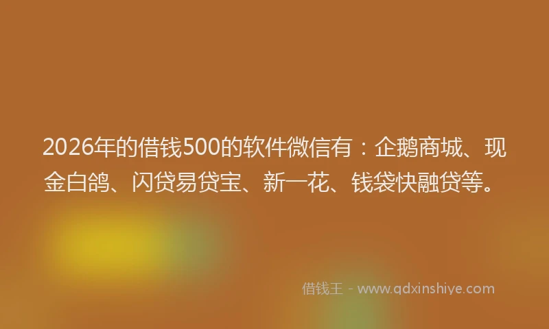 2026年的借钱500的软件微信有：企鹅商城、现金白鸽、闪贷易贷宝、新一花、钱袋快融贷等。